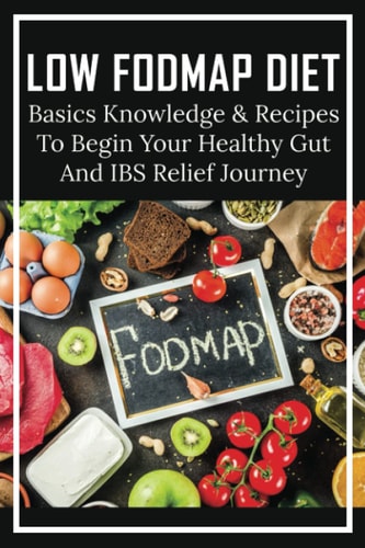 Low FODMAP Diet Basics Knowledge & Recipes To Begin Your Healthy Gut And IBS Relief Journey: What To Eat To Ease Ibs