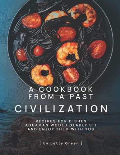 A Cookbook from a Past Civilization Recipes For Dishes Aquaman Would Gladly Sit and Enjoy Them with You