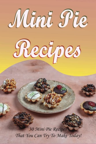 Mini Pie Recipes 30 Mini Pie Recipes That You Can Try To Make Today!: Secrets To Fantastic Mini Pies
