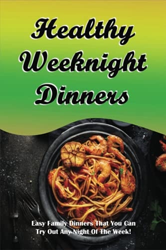 Healthy Weeknight Dinners Easy Family Dinners That You Can Try Out Any Night Of The Week!: "Family-Friendly Weeknight Dinner Recipes