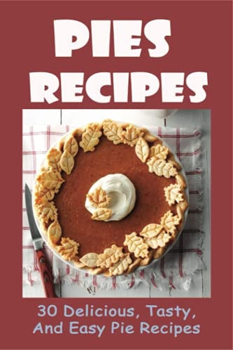 Pies Recipes 30 Delicious, Tasty, And Easy Pie Recipes: Pies Recipes To Make Again And Again