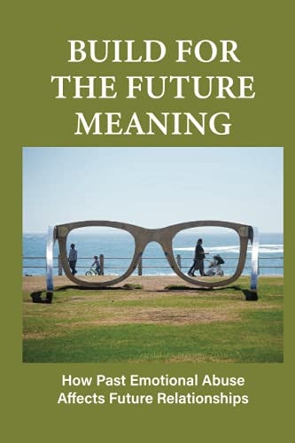 Build For The Future Meaning How Past Emotional Abuse Affects Future Relationships: Builds For The Future Needs To Be Developed