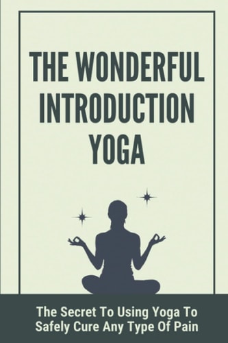 The Wonderful Introduction Yoga The Secret To Using Yoga To Safely Cure Any Type Of Pain: Benefits Of Yoga
