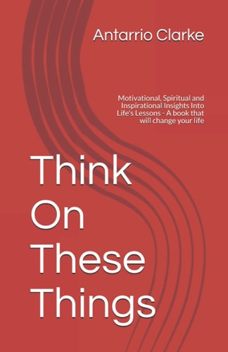 Think On These Things Motivational, Spiritual and Inspirational Insights Into Life's Lessons - A Book that Will Change Your Life