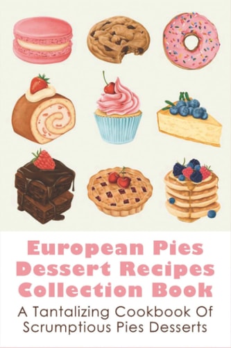 European Pies Dessert Recipes Collection Book A Tantalizing Cookbook Of Scrumptious Pies Desserts: Good Pie Recipes Easy
