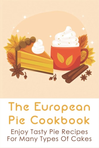 The European Pie Cookbook Enjoy Tasty Pie Recipes For Many Types Of Cakes: Fantastically Easy Pie Recipes