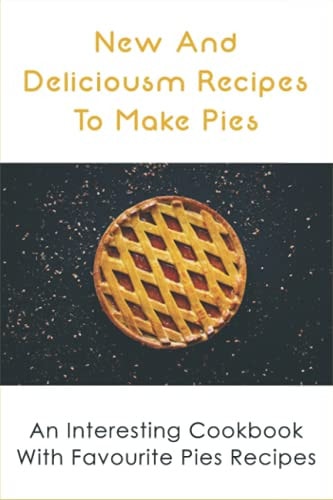 New And Delicious Recipes To Make Pies An Interesting Cookbook With Favourite Pies Recipes: Delicious Pie Crust Recipes Guide