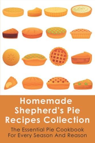 Homemade Shepherd's Pie Recipes Collection The Essential Pie Cookbook For Every Season And Reason: Tips To Make A Perfect Shepherd'S Pie