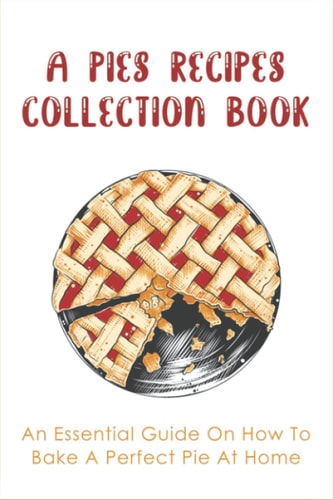 A Pies Recipes Collection Book An Essential Guide On How To Bake A Perfect Pie At Home: Mouth-Watering Pie Recipes Guide