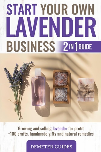 Start Your Own Lavender Business 2 in 1 Guide - Growing and Selling Lavender for Profit +100 Crafts, Handmade Gifts and Natural Remedies