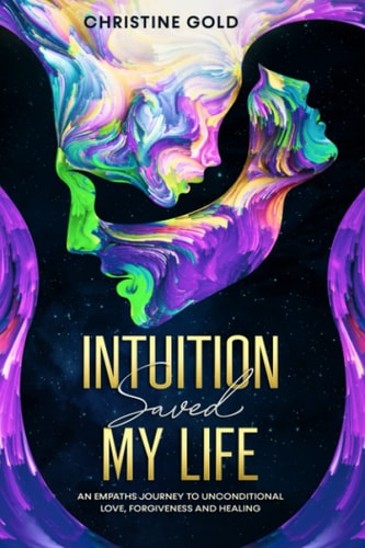 Intuition Saved My Life An Empaths Journey to Unconditional Love, Forgiveness and Healing.