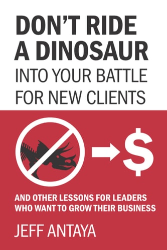 Don't Ride a Dinosaur Into Your Battle for New Clients and Other Lessons for Leaders Who Want to Grow Their Business Generating Revenue with Today's Marketing Tools and Practices