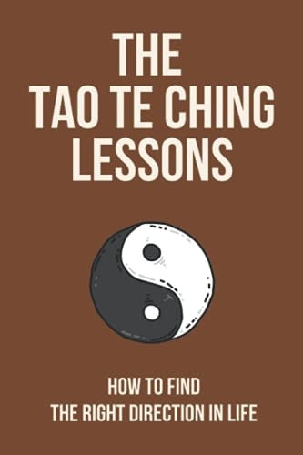 The Tao Te Ching Lessons How To Find The Right Direction In Life: Life-Changing Secrets