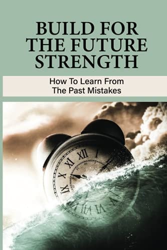 Build For The Future Strength How To Learn From The Past Mistakes: Learning From The Past Mistakes