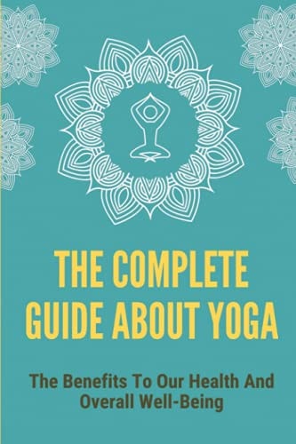 The Complete Guide About Yoga The Benefits To Our Health And Overall Well-Being: How To Cure Any Depression Using Yoga