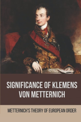 Significance Of Klemens Von Metternich Metternich'S Theory Of European Order: Role Of Metternich In European History