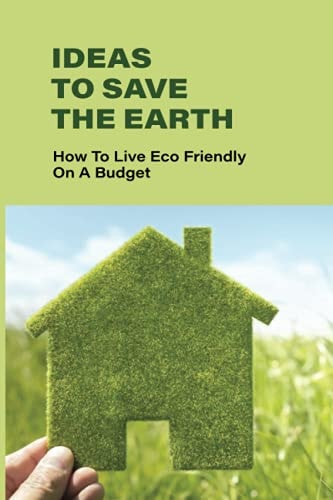Ideas To Save The Earth How To Live Eco-Friendly On A Budget: The Essence Of Eco-Friendly Ideas