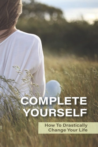 Complete Yourself How To Drastically Change Your Life: Philosophical Understanding Of Self