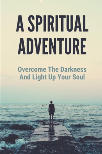 A Spiritual Adventure Overcome The Darkness And Light Up Your Soul: Spiritual Formation