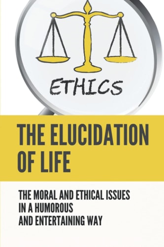 The Elucidation Of Life The Moral And Ethical Issues In A Humorous And Entertaining Way: Lession In Life