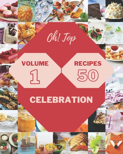 Oh! Top 50 Celebration Recipes Volume 1 Greatest Celebration Cookbook of All Time