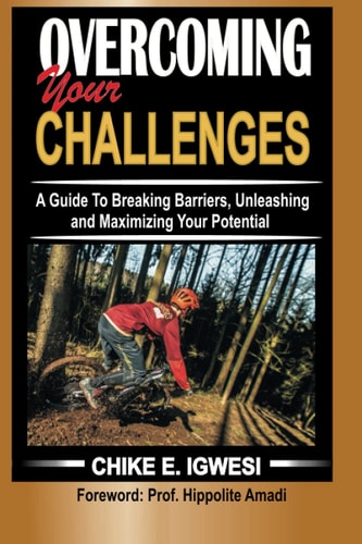Overcoming Your Challenges A Guide To Breaking Barriers, Unleashing and Maximizing Your Potential