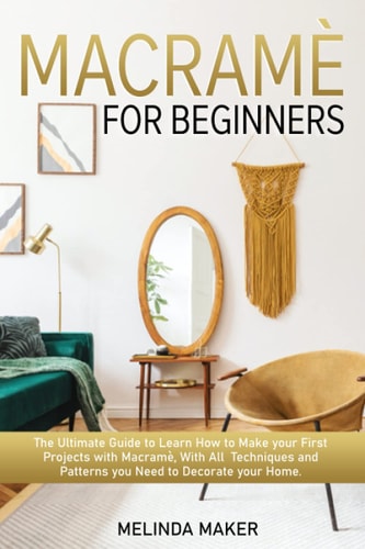 Macramè for Beginners The Complete Guide to Learn How to Make Your First Projects with Macramè, With All Techniques and Patterns You Need to Decorate Your Home.