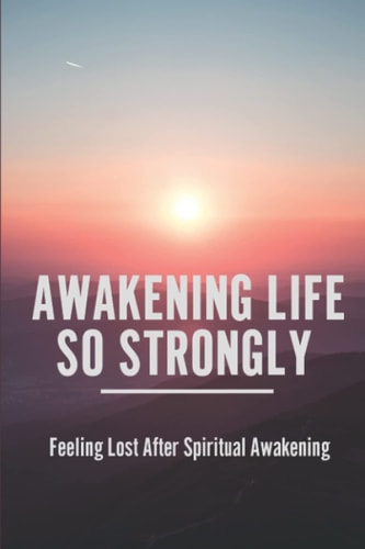 Awakening Life So Strongly Feeling Lost After Spiritual Awakening: Awakening Your Soul