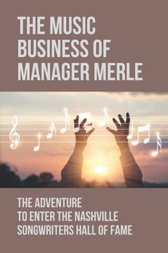 The Music Business Of Manager Merle The Adventure To Enter The Nashville Songwriters Hall Of Fame: The Incredibly Tragic Life Of Merle