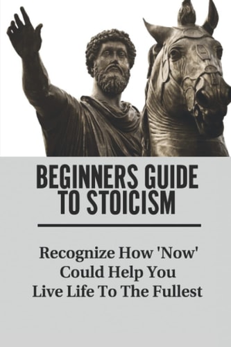 Beginners Guide To Stoicism Recognize How 'Now' Could Help You Live Life To The Fullest: Beginners Guide For Stoics