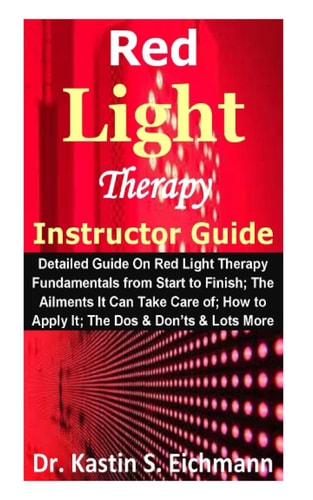 Red Light Therapy Instructor Guide Detailed Guide On Red Light Therapy Fundamentals from Start to Finish; The Ailments It Can Take Care Of; How to Apply It; The Dos & Don'ts & Lots More
