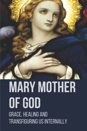 Mary Mother Of God Grace, Healing And Transfiguring Us Internally: Original Pictures Of The Mother Of Jesus
