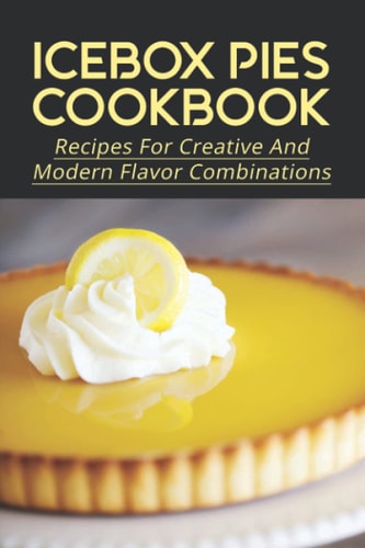 Icebox Pies Cookbook Recipes For Creative And Modern Flavor Combinations: Techniques To Make Frozen Pie Fillings