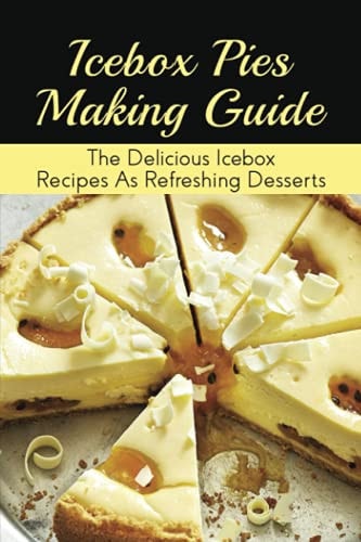 Icebox Pies Making Guide The Delicious Icebox Recipes As Refreshing Desserts: Easy To Follow Instructions For Making Frozen Pie
