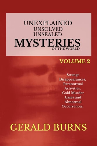 Unexplained, Unsolved, Unsealed Mysteries of the World (Volume 2) Strange Disappearances, Paranormal Activities, Cold Murder Cases, Abnormal Occurrences