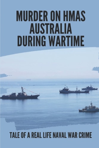 Murder On HMAS Australia During Wartime Tale Of A Real Life Naval War Crime: True Personal Story About Crimes