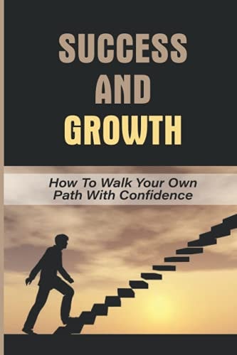 Success And Growth How To Walk Your Own Path With Confidence: Walk Your Path With Confidence