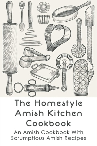 The Homestyle Amish Kitchen Cookbook An Amish Cookbook With Scrumptious Amish Recipes: Amish Country Recipes Ideas Guide