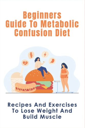 Beginners Guide To Metabolic Confusion Diet Recipes And Exercises To Lose Weight And Build Muscle: Metabolic Confusion Meal Plans Ideas
