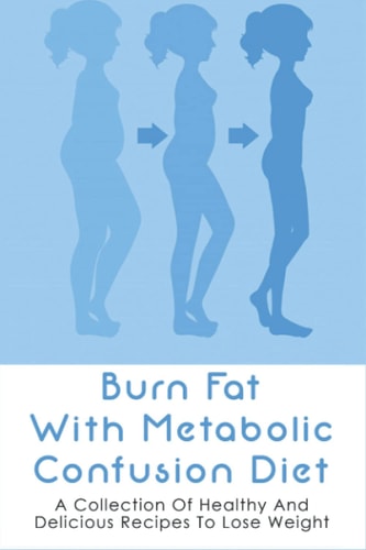 Burn Fat With Metabolic Confusion Diet A Collection Of Healthy And Delicious Recipes To Lose Weight: What To Eat To Burn More Саlоrіеѕ