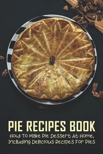 Pie Recipes Book How To Make Pie Dessert At Home, Including Delicious Recipes For Pies: Pies Recipes Easy