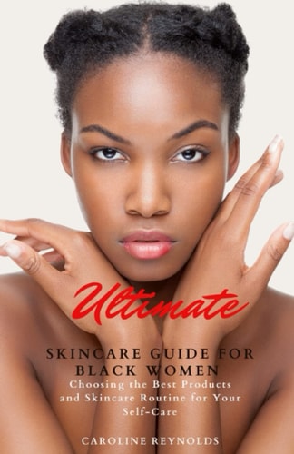 Ultimate Skincare Guide for Black Women Choosing the Best Products and Skincare Routine for Your Self-Care