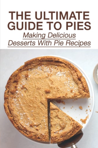 The Ultimate Guide To Pies Making Delicious Desserts With Pie Recipes: How To Make Pie