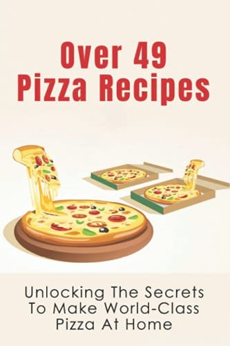 Over 49 Pizza Recipes Unlocking The Secrets To Make World-Class Pizza At Home: Delicious Pizza Recipes Guide