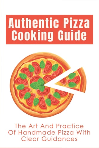 Authentic Pizza Cooking Guide The Art And Practice Of Handmade Pizza With Clear Guidances: How To Make Pizza Step By Step