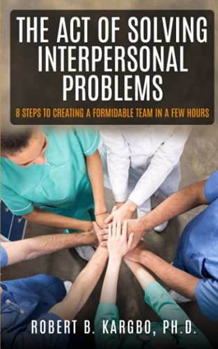 The Act of Solving Interpersonal Problems 8 Steps to Creating a Formidable Team in a Few Hours