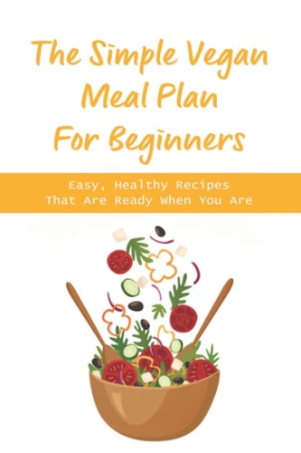 The Simple Vegan Meal Plan For Beginners Easy, Healthy Recipes That Are Ready When You Are: The Benefits Of Plant-Based Diet