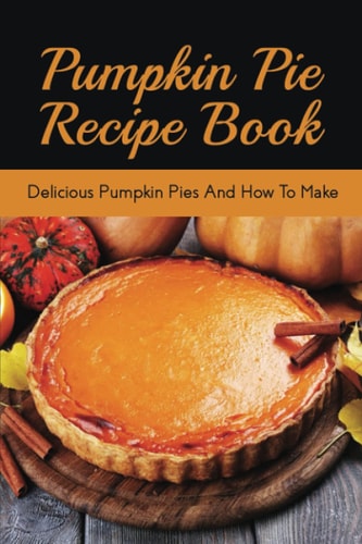 Pumpkin Pie Recipe Book Delicious Pumpkin Pies And How To Make: Signature Pumpkin Pie Recipe