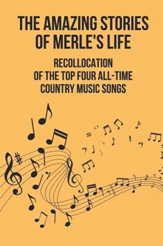 The Amazing Stories Of Merle's Life Recollocation Of The Top Four All-Time Country Music Songs: Nashville Songwriters Hall Of Famer Merle