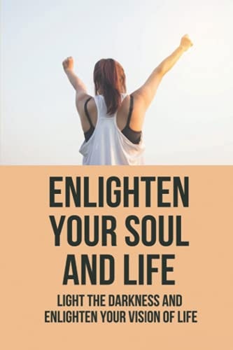 Enlighten Your Soul And Life Light The Darkness And Enlighten Your Vision Of Life: Thoughts And Philosophies